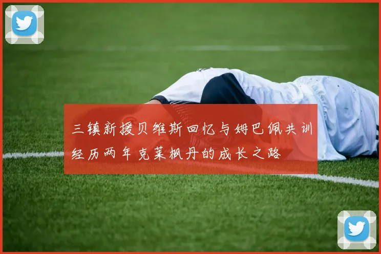 三镇新援贝维斯回忆与姆巴佩共训经历两年克莱枫丹的成长之路