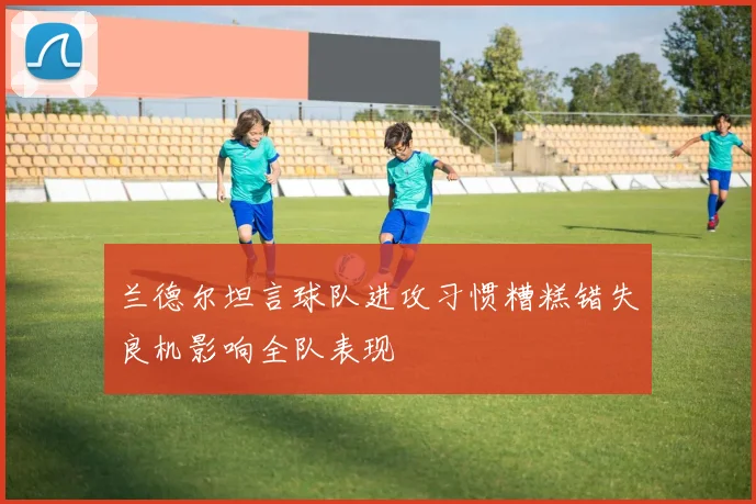 兰德尔坦言球队进攻习惯糟糕错失良机影响全队表现