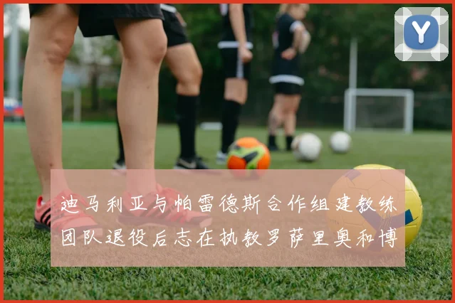 迪马利亚与帕雷德斯合作组建教练团队退役后志在执教罗萨里奥和博卡