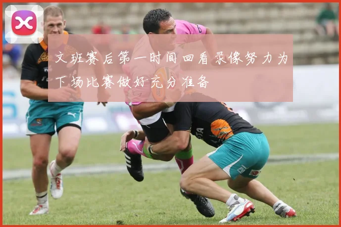 文班赛后第一时间回看录像努力为下场比赛做好充分准备