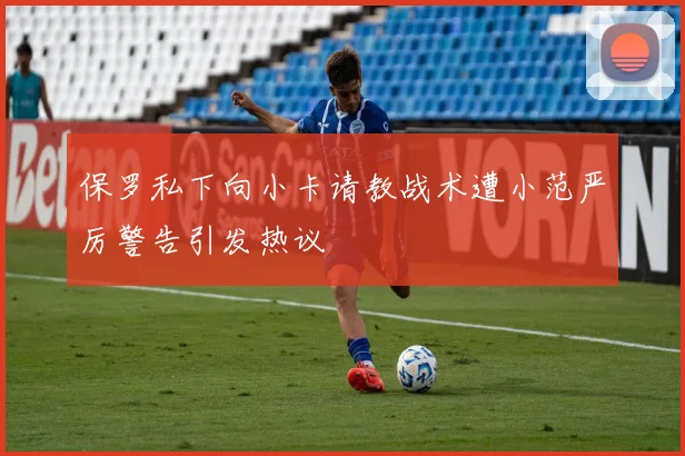 保罗私下向小卡请教战术遭小范严厉警告引发热议