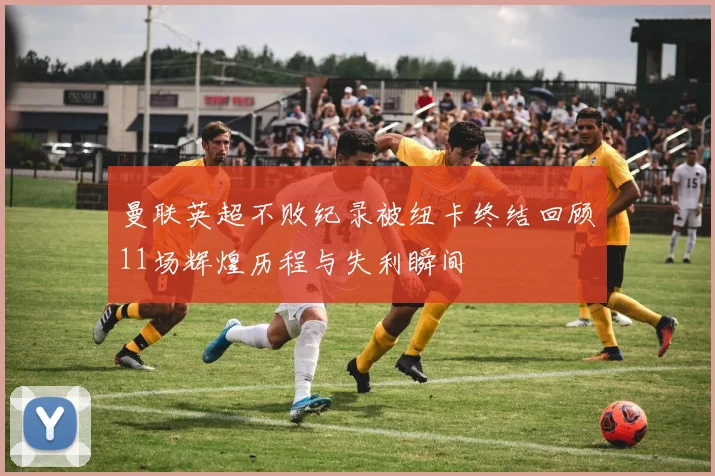 曼联英超不败纪录被纽卡终结回顾11场辉煌历程与失利瞬间