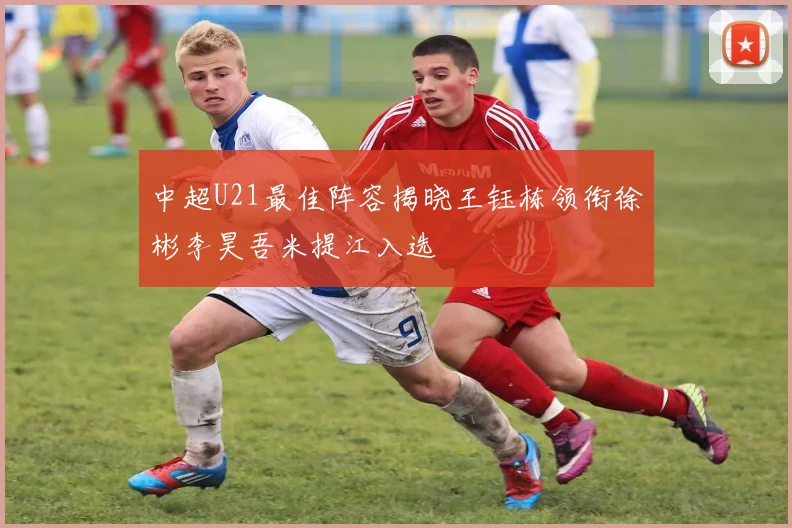 中超U21最佳阵容揭晓王钰栋领衔徐彬李昊吾米提江入选