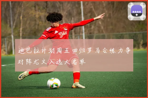 迪巴拉计划周五回归罗马合练力争对阵尤文入选大名单