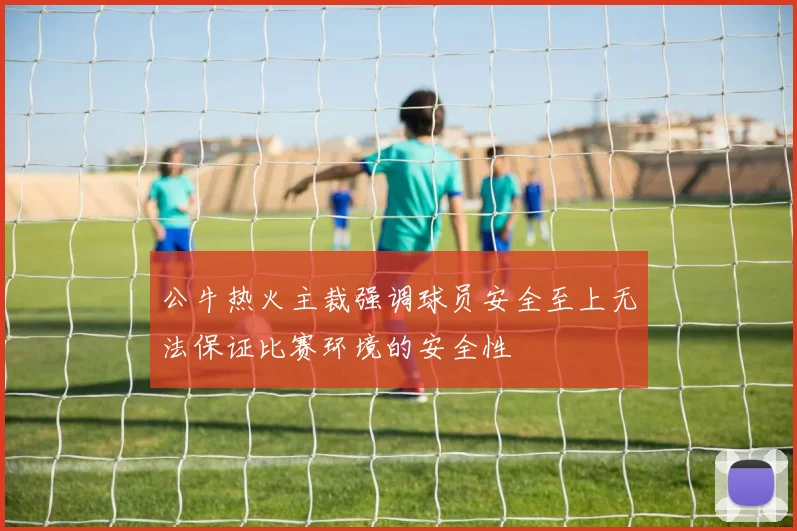 公牛热火主裁强调球员安全至上无法保证比赛环境的安全性