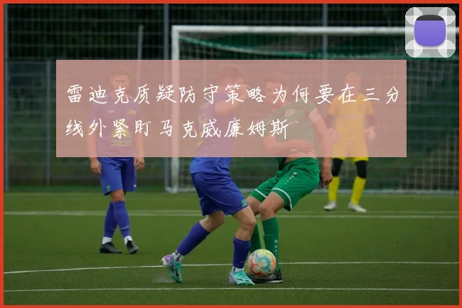 雷迪克质疑防守策略为何要在三分线外紧盯马克威廉姆斯