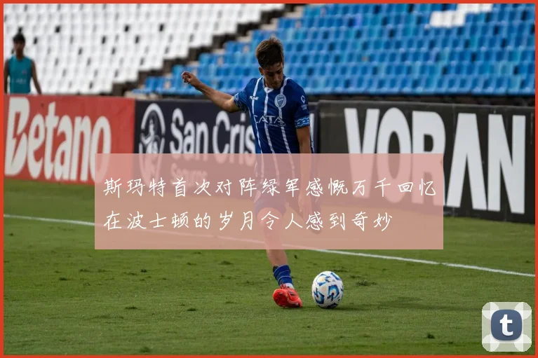 斯玛特首次对阵绿军感慨万千回忆在波士顿的岁月令人感到奇妙