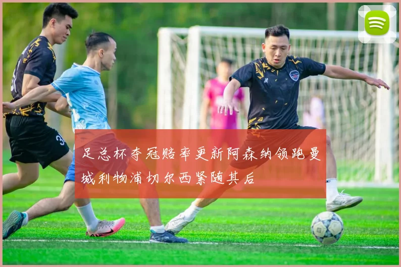 足总杯夺冠赔率更新阿森纳领跑曼城利物浦切尔西紧随其后