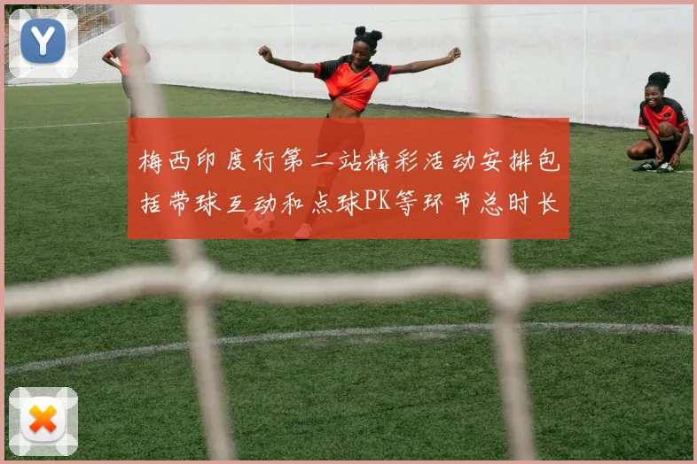 梅西印度行第二站精彩活动安排包括带球互动和点球PK等环节总时长80分钟