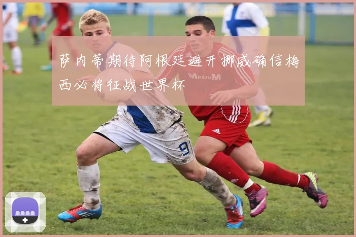 萨内蒂期待阿根廷避开挪威确信梅西必将征战世界杯