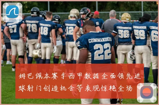 姆巴佩本赛季西甲数据全面领先进球射门创造机会等表现惊艳全场