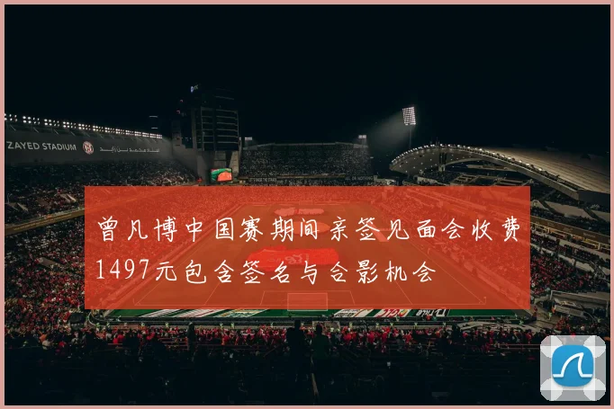 曾凡博中国赛期间亲签见面会收费1497元包含签名与合影机会