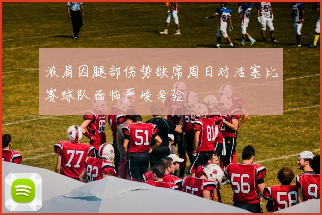 浓眉因腿部伤势缺席周日对活塞比赛球队面临严峻考验