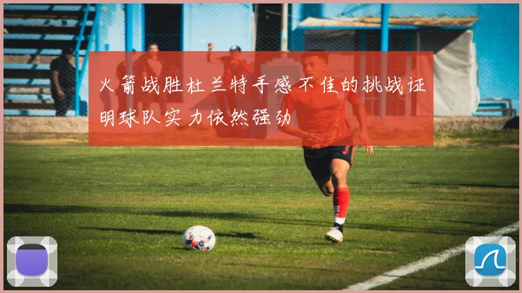 火箭战胜杜兰特手感不佳的挑战证明球队实力依然强劲