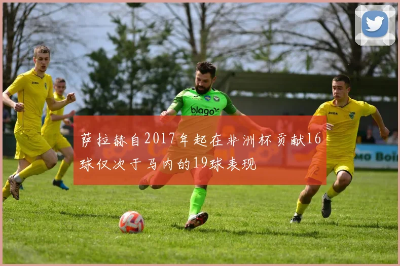 萨拉赫自2017年起在非洲杯贡献16球仅次于马内的19球表现