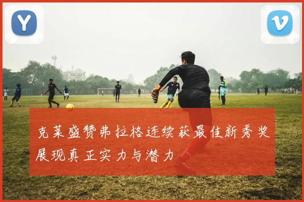 克莱盛赞弗拉格连续获最佳新秀奖展现真正实力与潜力