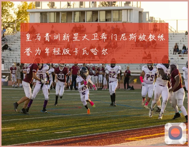 皇马青训新星大卫希门尼斯被教练誉为年轻版卡瓦哈尔