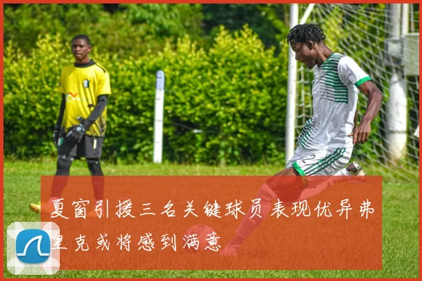 夏窗引援三名关键球员表现优异弗里克或将感到满意