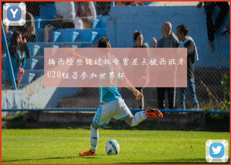梅西险些错过机会曾差点被西班牙U20征召参加世界杯