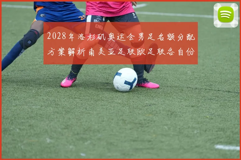 2028年洛杉矶奥运会男足名额分配方案解析南美亚足联欧足联各自份额