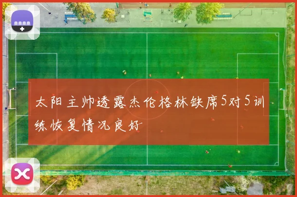 太阳主帅透露杰伦格林缺席5对5训练恢复情况良好