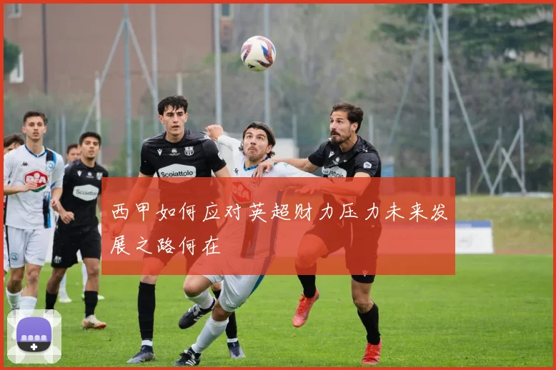 西甲如何应对英超财力压力未来发展之路何在