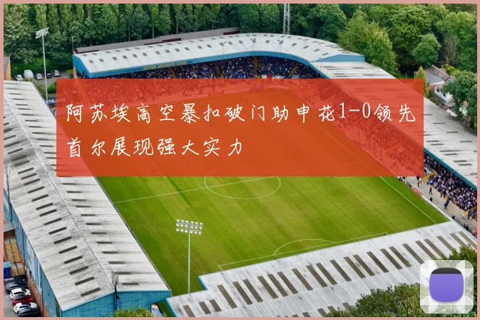 阿苏埃高空暴扣破门助申花1-0领先首尔展现强大实力