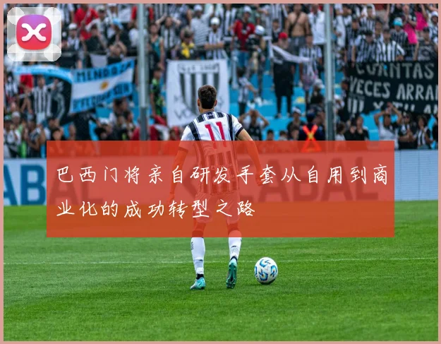 巴西门将亲自研发手套从自用到商业化的成功转型之路