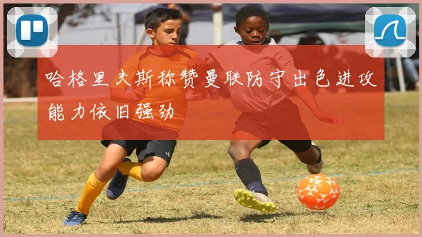 哈格里夫斯称赞曼联防守出色进攻能力依旧强劲