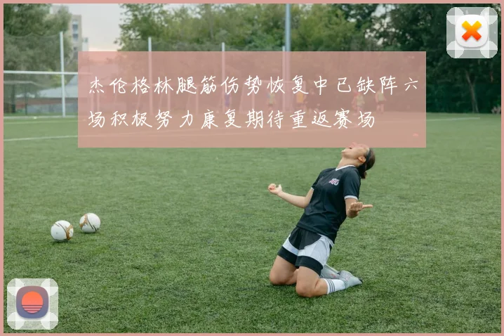 杰伦格林腿筋伤势恢复中已缺阵六场积极努力康复期待重返赛场