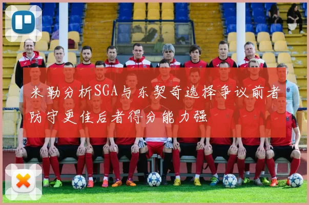 米勒分析SGA与东契奇选择争议前者防守更佳后者得分能力强