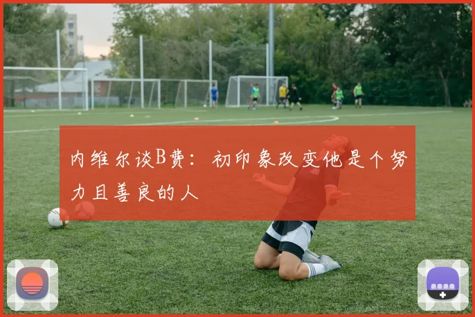 内维尔谈B费：初印象改变他是个努力且善良的人