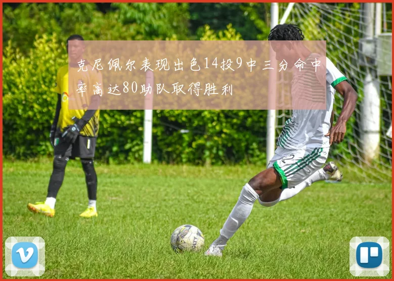 克尼佩尔表现出色14投9中三分命中率高达80助队取得胜利