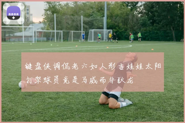 键盘侠调侃老六如人形吉娃娃太阳打架球员竟是马威而非狄龙