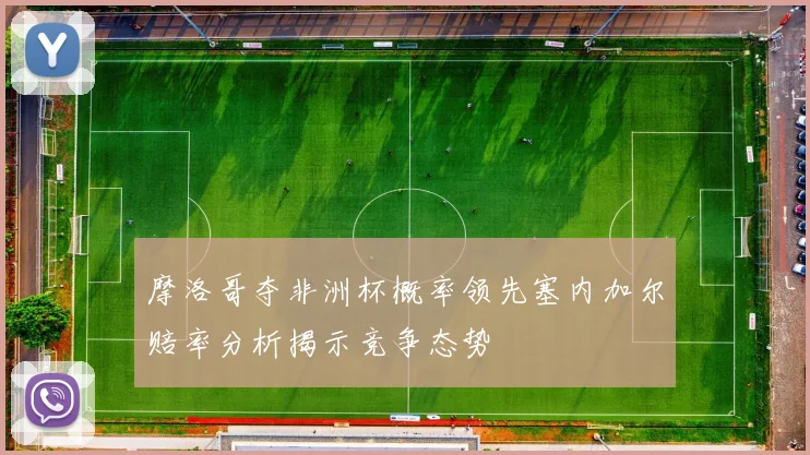 摩洛哥夺非洲杯概率领先塞内加尔赔率分析揭示竞争态势