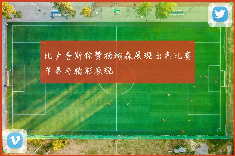 比卢普斯称赞杨瀚森展现出色比赛节奏与精彩表现