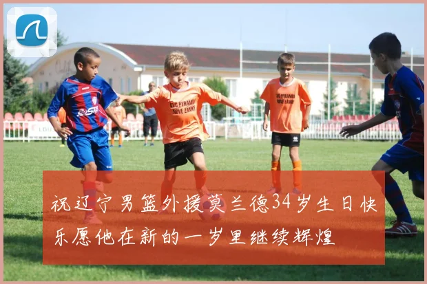 祝辽宁男篮外援莫兰德34岁生日快乐愿他在新的一岁里继续辉煌