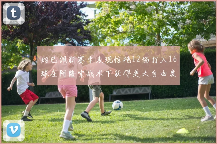 姆巴佩新赛季表现惊艳12场打入16球在阿隆索战术下获得更大自由度