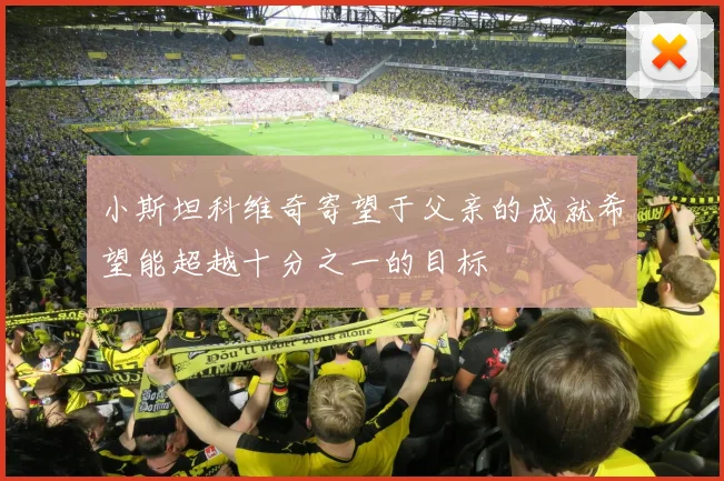 小斯坦科维奇寄望于父亲的成就希望能超越十分之一的目标