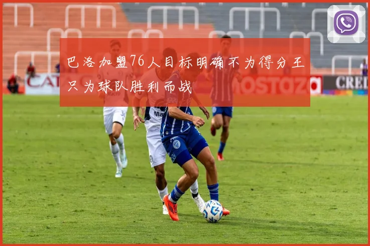 巴洛加盟76人目标明确不为得分王只为球队胜利而战