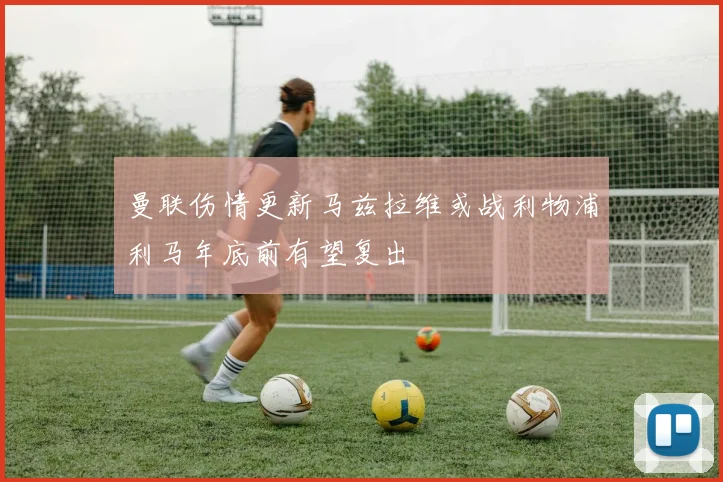 曼联伤情更新马兹拉维或战利物浦利马年底前有望复出
