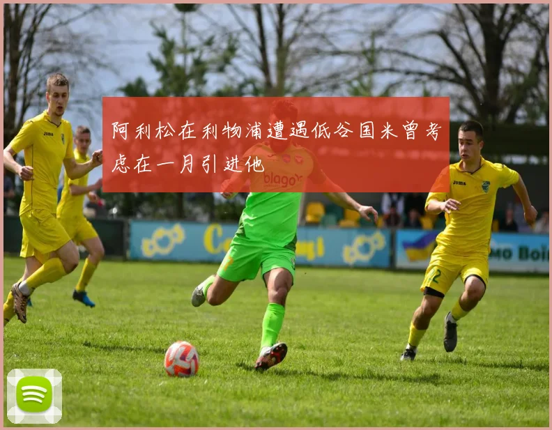 阿利松在利物浦遭遇低谷国米曾考虑在一月引进他