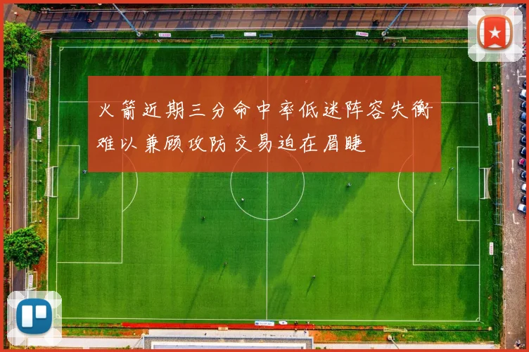 火箭近期三分命中率低迷阵容失衡难以兼顾攻防交易迫在眉睫