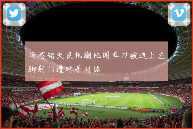 海港错失良机蒯纪闻单刀被追上左脚射门遭对手封堵