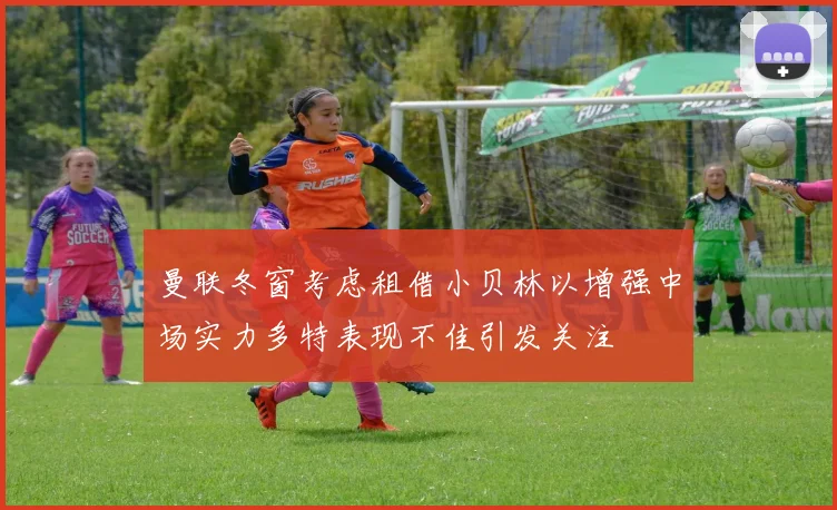 曼联冬窗考虑租借小贝林以增强中场实力多特表现不佳引发关注