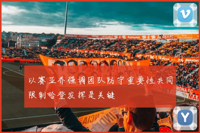 以赛亚乔强调团队防守重要性共同限制哈登发挥是关键
