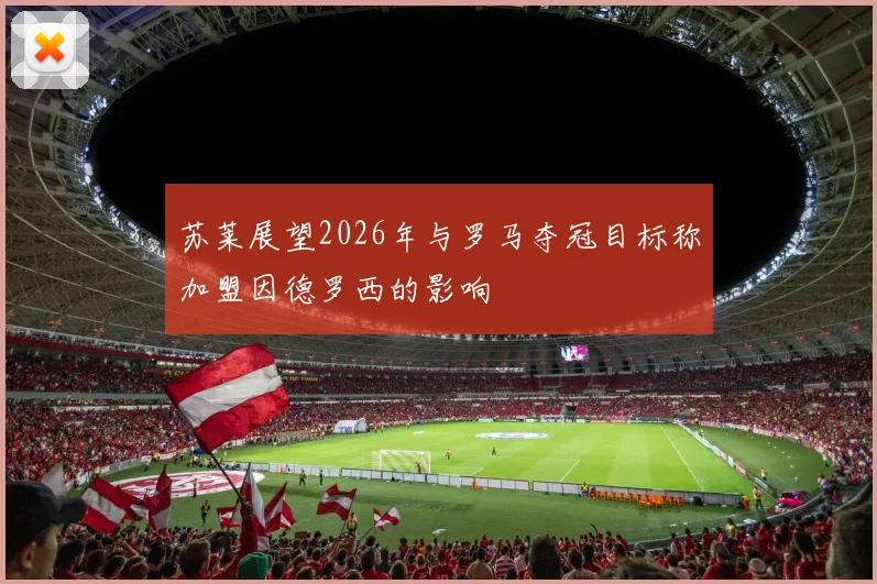 苏莱展望2026年与罗马夺冠目标称加盟因德罗西的影响