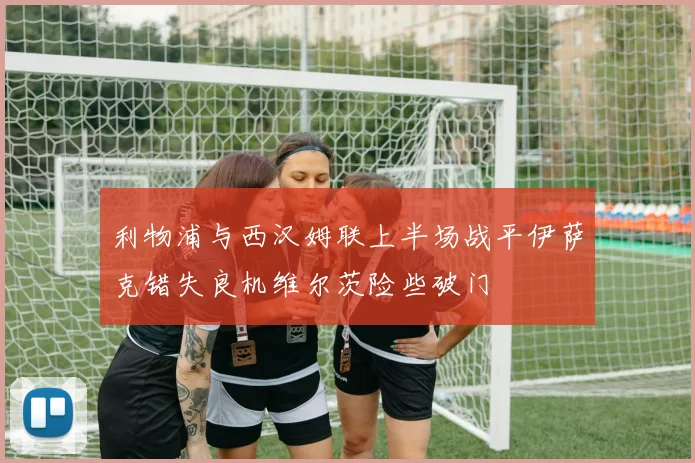 利物浦与西汉姆联上半场战平伊萨克错失良机维尔茨险些破门