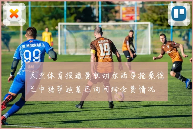 天空体育报道曼联切尔西争抢桑德兰中场萨迪基已询问转会费情况