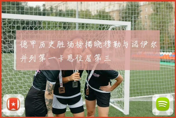 德甲历史胜场榜揭晓穆勒与诺伊尔并列第一卡恩位居第三